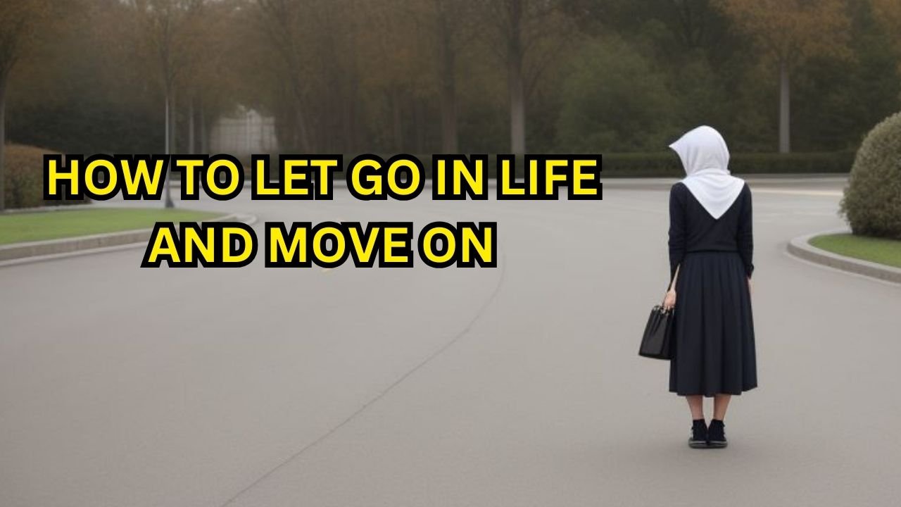 HOW TO LET GO IN LIFE AND MOVE ON